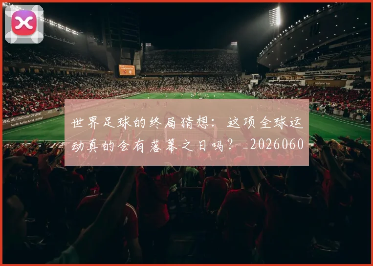 世界足球的终局猜想：这项全球运动真的会有落幕之日吗？_20260609201536