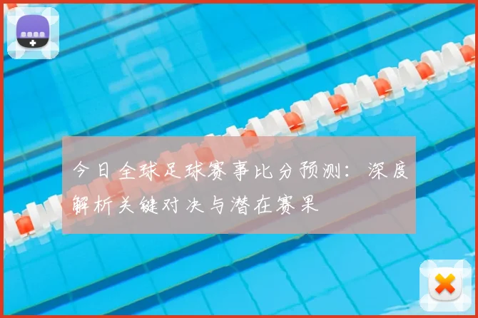 今日全球足球赛事比分预测：深度解析关键对决与潜在赛果