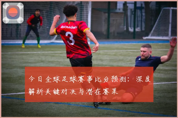今日全球足球赛事比分预测：深度解析关键对决与潜在赛果