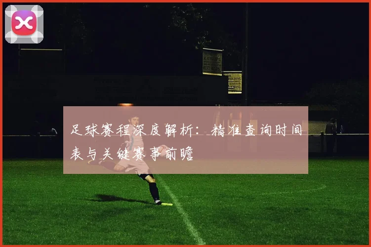 足球赛程深度解析：精准查询时间表与关键赛事前瞻