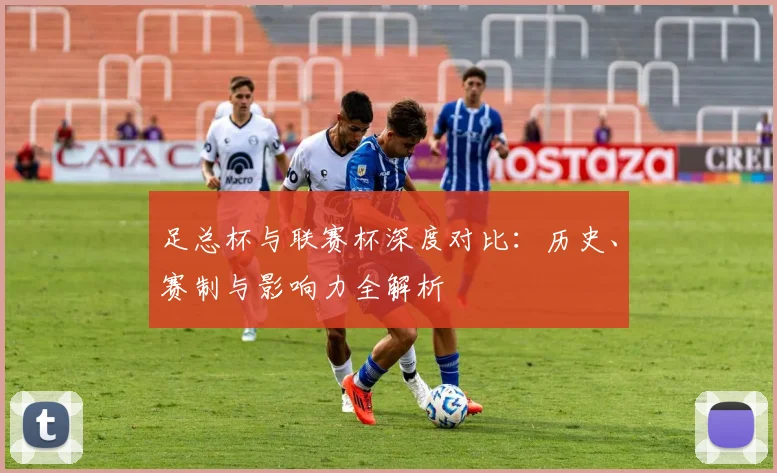 足总杯与联赛杯深度对比：历史、赛制与影响力全解析