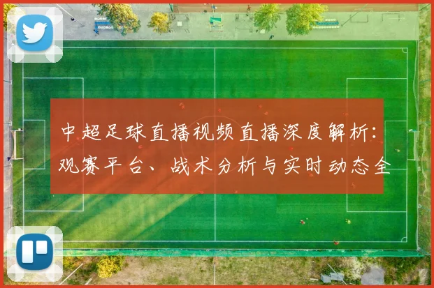中超足球直播视频直播深度解析：观赛平台、战术分析与实时动态全指南_20260611140954