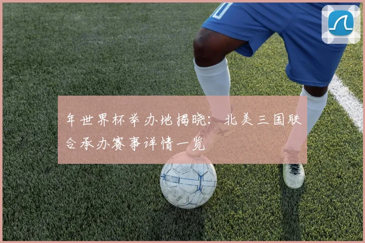 年世界杯举办地揭晓：北美三国联合承办赛事详情一览