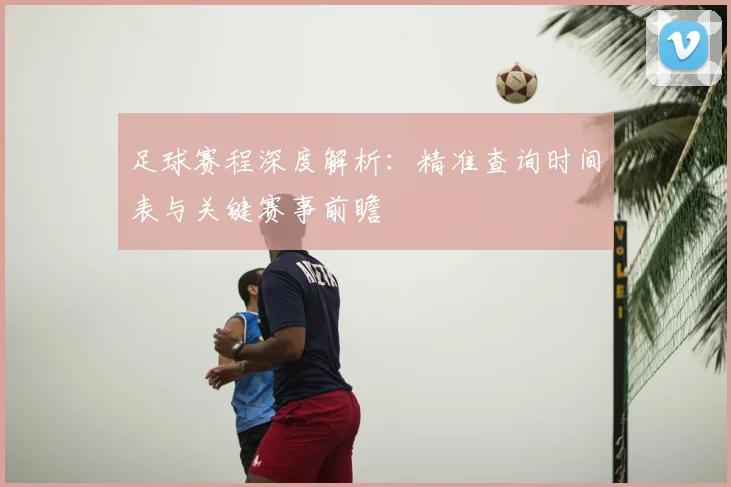 足球赛程深度解析：精准查询时间表与关键赛事前瞻