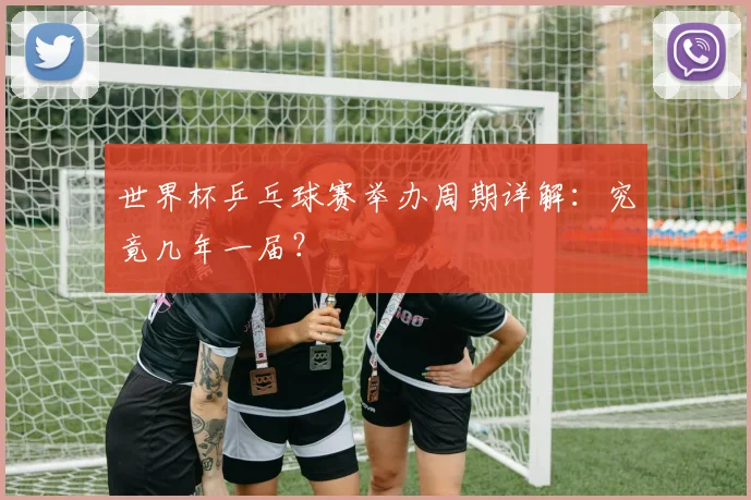 世界杯乒乓球赛举办周期详解：究竟几年一届？